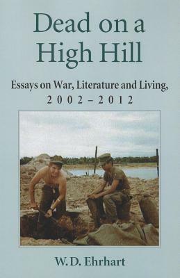 Dead on a High Hill: Essays on War, Literature and Living, 2002-2012 by W. D. Ehrhart