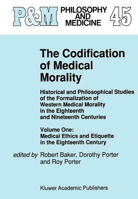 The Codification of Medical Morality: Historical and Philosophical Studies of the Formalization of Western Medical Morality in the Eighteenth and Nine by 