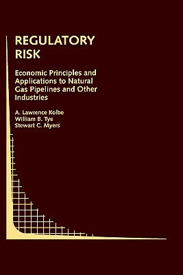 Regulatory Risk: Economic Principles and Applications to Natural Gas Pipelines and Other Industries by William B. Tye, A. Lawrence Kolbe, Stewart C. Myers