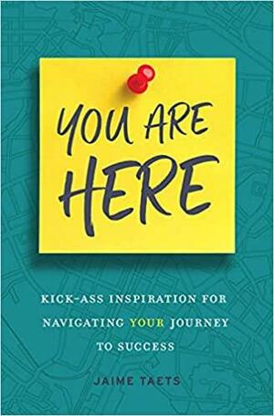 You Are Here: Kick-Ass Inspiration for Navigating Your Journey to Success by Jaime Taets