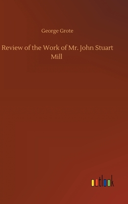 Review of the Work of Mr. John Stuart Mill by George Grote