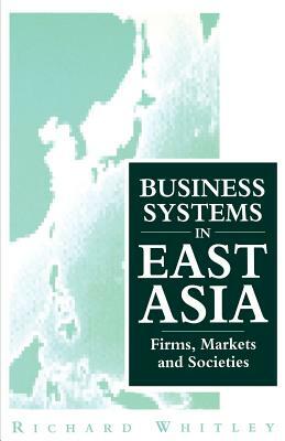 Business Systems in East Asia: Firms, Markets and Societies by Richard Whitley