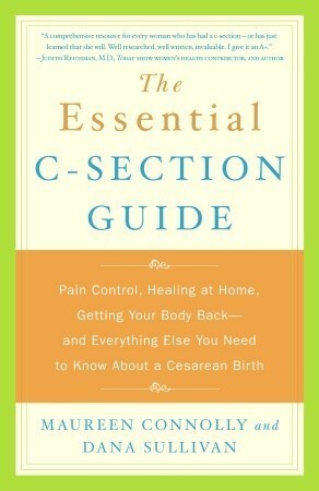 The Essential C-Section Guide: Pain Control, Healing at Home, Getting Your Body Back, and Everything Else You Need to Know About a Cesarean Birth by Maureen Connolly, Dana Sullivan