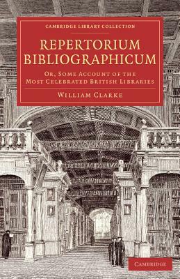 Repertorium Bibliographicum: Or, Some Account of the Most Celebrated British Libraries by William Clarke