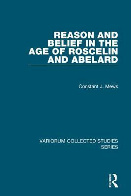 Reason and Belief in the Age of Roscelin and Abelard by Constant J. Mews
