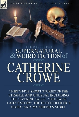 The Collected Supernatural and Weird Fiction of Catherine Crowe: Thirty-Five Short Stories of the Strange and Unusual Including the 'Evening Tales', ' by Catherine Crowe