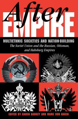 After Empire: Multiethnic Societies and Nation-Building: The Soviet Union and the Russian, Ottoman, and Habsburg Empires by Mark Von Hagen, Karen Barkey