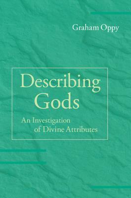 Describing Gods: An Investigation of Divine Attributes by Graham Oppy