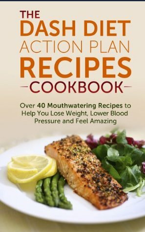 The DASH Diet Action Plan Recipes Cookbook: Over 40 Mouthwatering Recipes to Help You Lose Weight, Lower Blood Pressure and Feel Amazing (FREE Book Offer Included): Heart Disease, Lower Cholesterol by Nick Bell