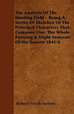 The Analysis Of The Hunting Field - Being A Series Of Sketches Of The Principal Characters That Compose One. The Whole Forming A Slight Souvenir Of th by Robert Smith Surtees