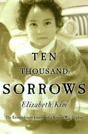 Ten Thousand Sorrows : The Extraordinary Journey of a Korean War Orphan by Elizabeth Kim