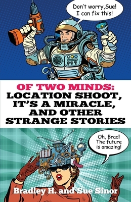 Of Two Minds: Location Shoot, It's a Miracle, and Other Strange Stories by Bradley H. Sinor, Sue Sinor