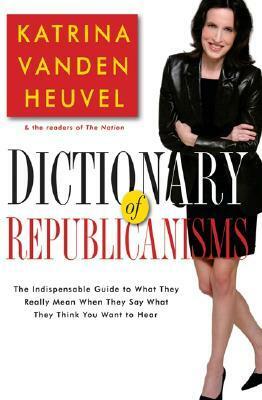 Dictionary of Republicanisms: The Indispensable Guide to What They Really Mean When They Say What They Think You Want to Hear by Katrina Vanden Heuvel