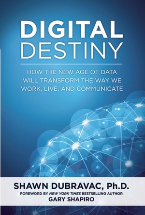 Digital Destiny: How the New Age of Data Will Transform the Way We Work, Live, and Communicate by Gary Shapiro, Shawn DuBravac
