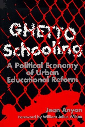 Ghetto Schooling: A Political Economy of Urban Educational Reform by Jean Anyon, William Julius Wilson