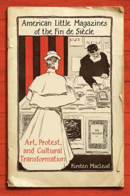 American Little Magazines of the Fin de Siecle: Art, Protest, and Cultural Transformation by Kirsten MacLeod