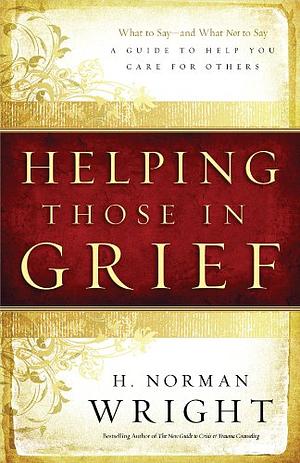 Helping Those in Grief: A Guide to Help You Care for Others by H. Norman Wright