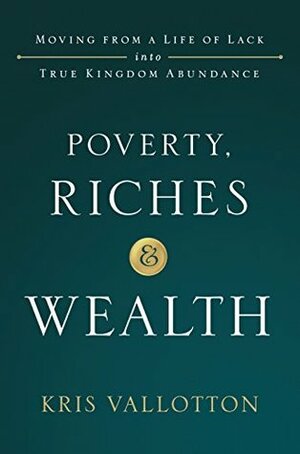 Poverty, Riches and Wealth: Moving from a Life of Lack into True Kingdom Abundance by Kris Vallotton, Jentezen Franklin