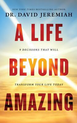 A Life Beyond Amazing: 9 Decisions That Will Transform Your Life Today by David Jeremiah
