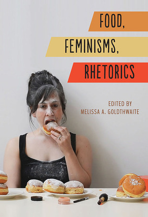 Food, Feminisms, Rhetorics by Rebecca Ingalls, Elizabeth Lowry, Winona Landis, Jennifer Cognard-Black, Melissa A. Goldthwaite, Jennifer E. Courtney, Erin Branch, Arlene Voski Avakian, Sara Hillin, S. Morgan Gresham, Lynn Z. Bloom, Abby L. Wilkerson, Alexis M. Baker, Carrie Helms Tippen, Kristin K. Winet, Sylvia A. Pamboukian, Abby M. Dubisar, Consuelo Carr Salas, Tammie M. Kennedy