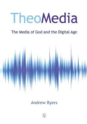 Theomedia: The Media of God and the Digital Age by Andrew Byers