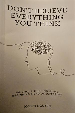 Don't Believe Everything You Think: Why Your Thinking is the Beginning &amp; End of Suffering by Joseph Nguyen