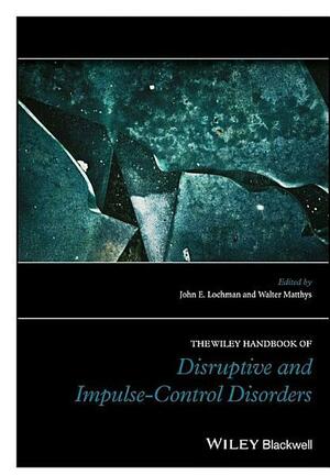 The Wiley Handbook of Disruptive and Impulse-Control Disorders by John E. Lochman, Walter Matthys