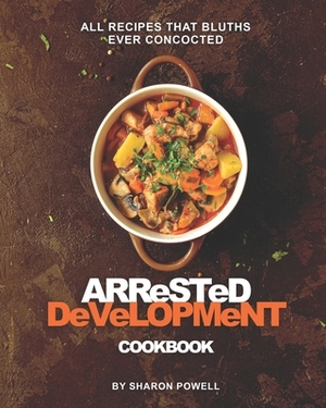 Arrested Development Cookbook: All Recipes That Bluths Ever Concocted by Sharon Powell