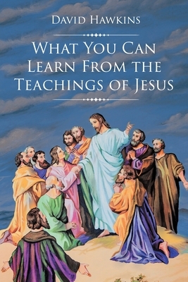 What You Can Learn From the Teachings of Jesus by David Hawkins