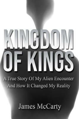 Kingdom Of Kings: A True Story Of My Alien Encounter And How It Changed My Reality by James McCarty