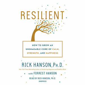 Resilient: How to Grow an Unshakable Core of Calm, Strength, and Happiness by Rick Hanson