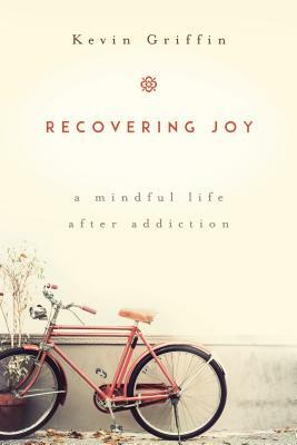 Recovering Joy: A Mindful Life After Addiction by Kevin Griffin