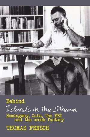 Behind Islands in the Stream: Hemingway, Cuba, the FBI and the Crook Factory by Thomas Fensch