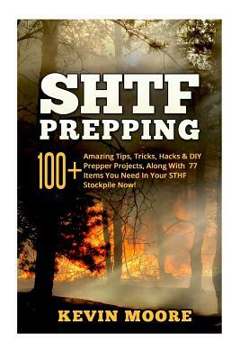 Shtf Prepping: : 100+ Amazing Tips, Tricks, Hacks & DIY Prepper Projects, Along with 77 Items You Need in Your Sthf Stockpile Now! (O by Kevin Moore