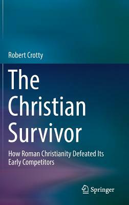 The Christian Survivor: How Roman Christianity Defeated Its Early Competitors by Robert Crotty