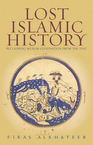 Lost Islamic History: Reclaiming Muslim Civilisation from the Past by Firas Alkhateeb