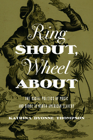 Ring Shout, Wheel About: The Racial Politics of Music and Dance in North American Slavery by Katrina Dyonne Thompson