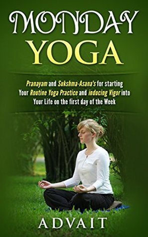 Monday Yoga: Pranayam and Sukshma-Asana's for starting Your Routine Yoga Practice and Inducing Vigor into Your Life on the first day of the Week (Daily Yoga Book 1) by Advait