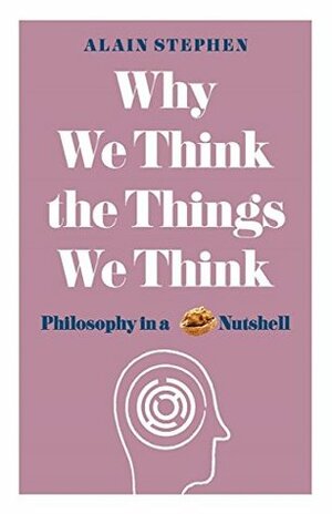 Why We Think the Things We Think: Philosophy in a Nutshell by Alain Stephen