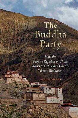 The Buddha Party: How the People's Republic of China Works to Define and Control Tibetan Buddhism by John Powers