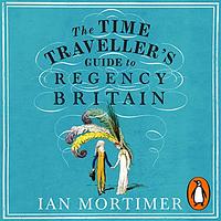 The Time Traveller's Guide to Regency Britain by Ian Mortimer