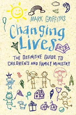 Changing Lives: The Essential Guide to Ministry with Children and Families by Mark Griffiths
