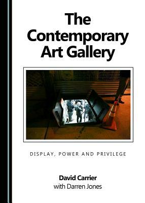 The Contemporary Art Gallery: Display, Power and Privilege by Darren Jones, David Carrier