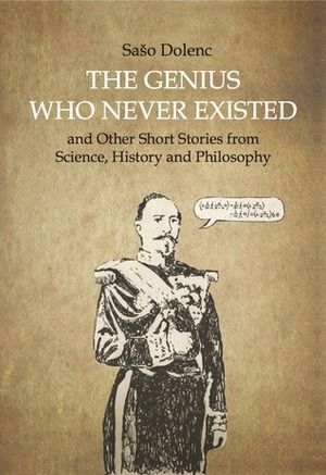 The Genius Who Never Existed and other Short Stories from Science, History and Philosophy by Sašo Dolenc