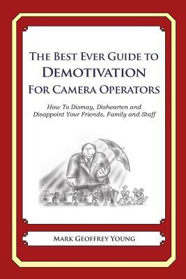 The Best Ever Guide to Demotivation for Camera Operators: How To Dismay, Dishearten and Disappoint Your Friends, Family and Staff by Mark Geoffrey Young