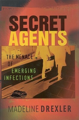 Secret Agents: The Menace of Emerging Infections by Madeline Drexler