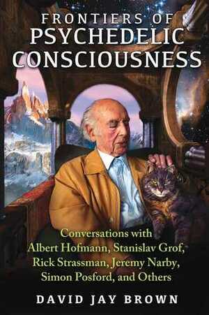 Frontiers of Psychedelic Consciousness: Conversations with Albert Hofmann, Stanislav Grof, Rick Strassman, Jeremy Narby, Simon Posford, and Others by David Jay Brown