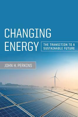 Changing Energy: The Transition to a Sustainable Future by John H. Perkins