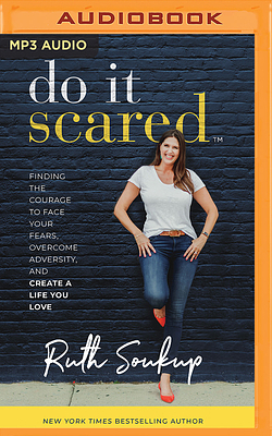 Do It Scared: Finding the Courage to Face Your Fears, Overcome Adversity, and Create a Life You Love by Ruth Soukup