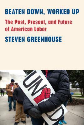 Beaten Down, Worked Up: The Past, Present, and Future of American Labor by Steven Greenhouse
